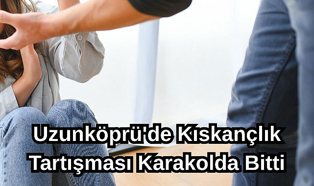 Uzunköprü'de Kıskançlık Tartışması Karakolda Bitti