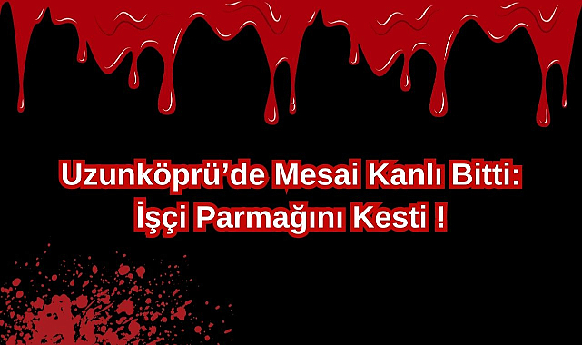 Uzunköprü'de Mesai Kanlı Bitti! İşçi Parmağını Kesti!