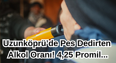 Uzunköprü’de Pes Dedirten Alkol Oranı! 4,25 Promil...