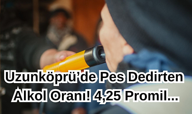 Uzunköprü’de Pes Dedirten Alkol Oranı! 4,25 Promil...