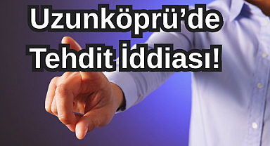 Uzunköprü’de Tehdit İddiası!