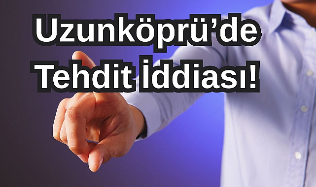 Uzunköprü’de Tehdit İddiası!