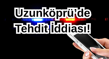 Uzunköprü’de Tehdit İddiası!