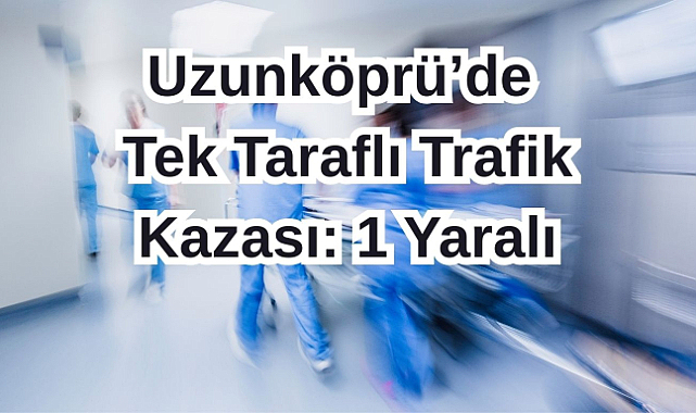 Uzunköprü’de Tek Taraflı Trafik Kazası: 1 Yaralı