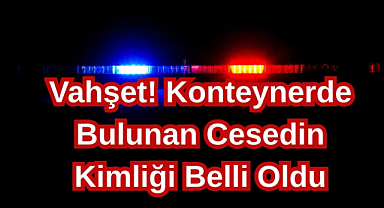 Vahşet! Konteynerde Bulunan Cesedin Kimliği Belli Oldu