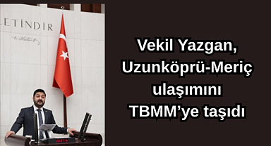 Vekil Yazgan, Uzunköprü-Meriç ulaşımını TBMM'ye taşıdı