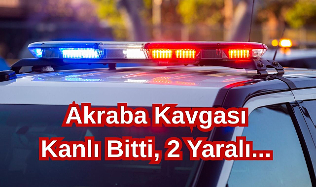 Akraba Kavgası Kanlı Bitti, 2 Yaralı...