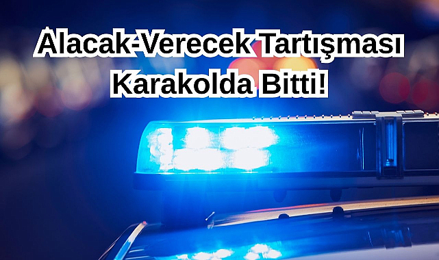Alacak-Verecek Tartışması Karakolda Bitti!