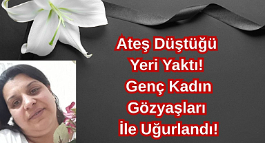 Ateş Düştüğü Yeri Yaktı! Genç Kadın Gözyaşları İle Uğurlandı!