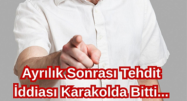Ayrılık Sonrası Tehdit İddiası Karakolda Bitti