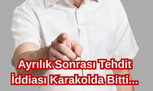 Ayrılık Sonrası Tehdit İddiası Karakolda Bitti