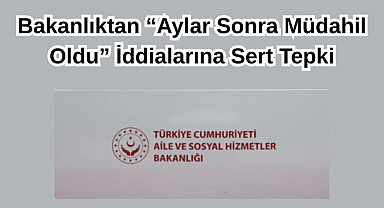 Bakanlıktan “Aylar Sonra Müdahil Oldu” İddialarına Sert Tepki