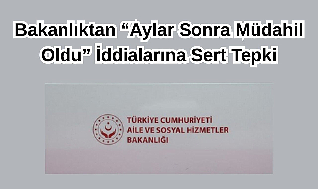 Bakanlıktan “Aylar Sonra Müdahil Oldu” İddialarına Sert Tepki