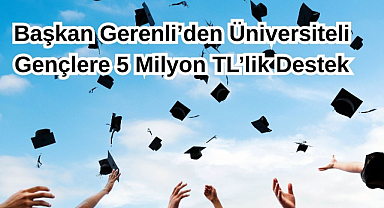 Başkan Gerenli’den Üniversiteli Gençlere 5 Milyon TL’lik Destek