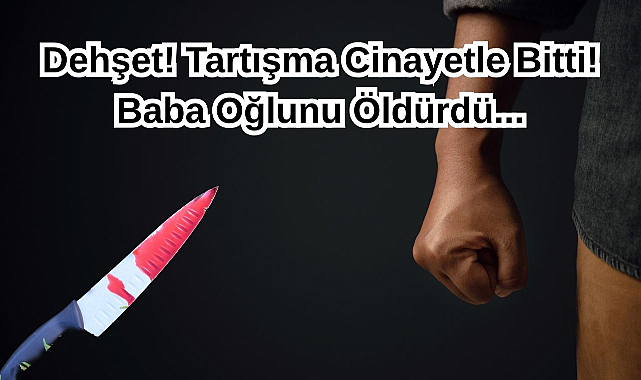 Dehşet! Tartışma Cinayetle Bitti! Baba Oğlunu Öldürdü...