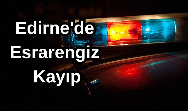 Edirne'de Esrarengiz Kayıp