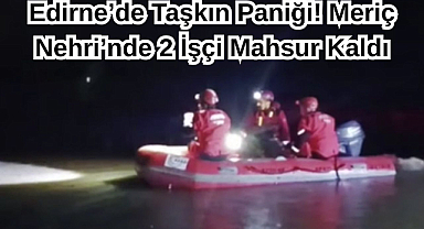 Edirne’de Taşkın Paniği! Meriç Nehri’nde 2 İşçi Mahsur Kaldı