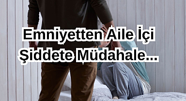 Emniyetten Aile İçi Şiddete Müdahale...