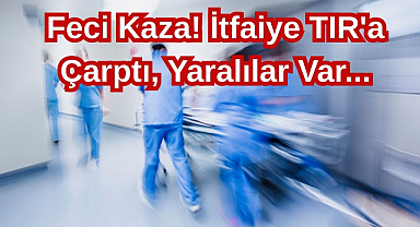 Feci Kaza! İtfaiye TIR'a Çarptı, Yaralılar Var...