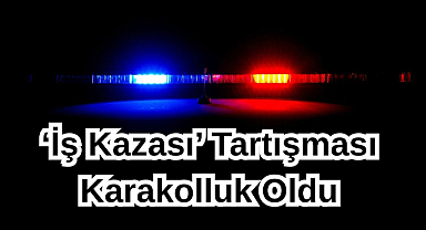 ‘İş Kazası’ Tartışması Karakolluk Oldu
