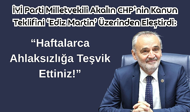İYİ Parti Milletvekili Akalın CHP’nin Kanun Teklifini ‘Ediz Martin’ Üzerinden Eleştirdi: “Haftalarca Ahlaksızlığa Teşvik Ettiniz!”
