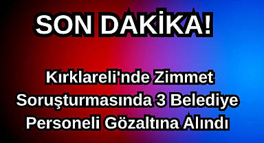 Kırklareli'nde Zimmet Soruşturmasında 3 Belediye Personeli Gözaltına Alındı