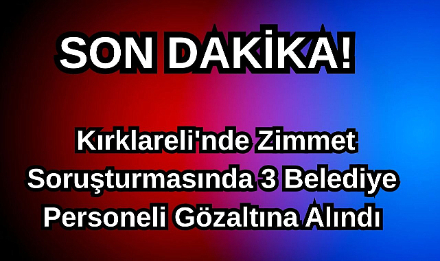 Kırklareli'nde Zimmet Soruşturmasında 3 Belediye Personeli Gözaltına Alındı