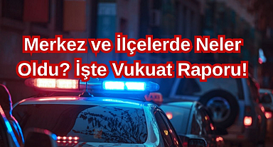 Merkez ve İlçelerde Neler Oldu? İşte Vukuat Raporu!