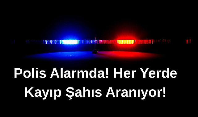 Polis Alarmda! Her Yerde Kayıp Şahıs Aranıyor!