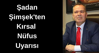 Şadan Şimşek'ten Kırsal Nüfus Uyarısı