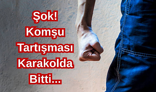 Şok! Komşu Tartışması Karakoda Bitti...