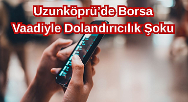 Uzunköprü’de Borsa Vaadiyle Dolandırıcılık Şoku