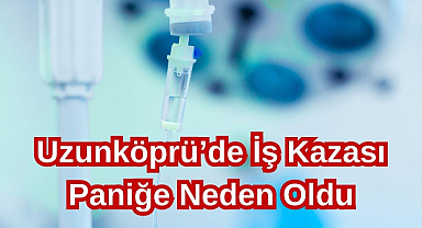 Uzunköprü’de İş Kazası Paniğe Neden Oldu