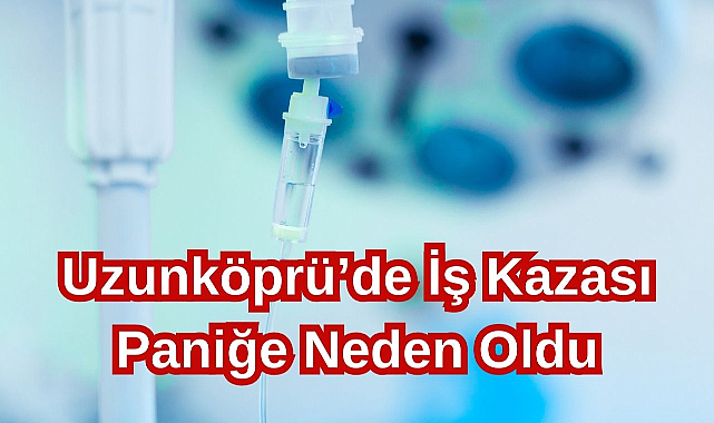 Uzunköprü’de İş Kazası Paniğe Neden Oldu