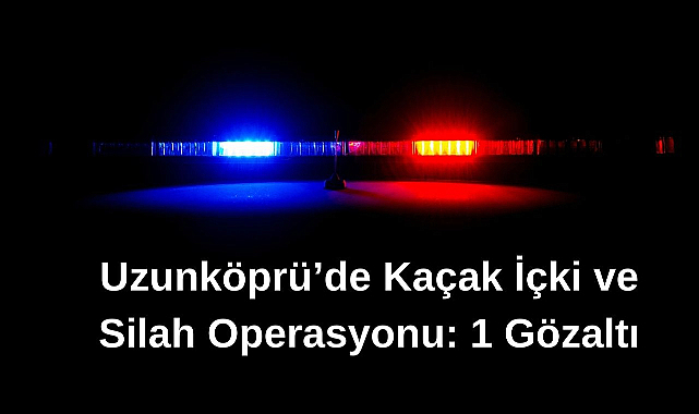 Uzunköprü’de Kaçak İçki ve Silah Operasyonu: 1 Gözaltı
