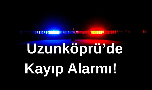 Uzunköprü’de Kayıp Alarmı!