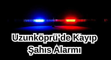 Uzunköprü’de Kayıp Şahıs Alarmı!