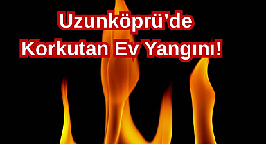 Uzunköprü’de Korkutan Ev Yangını!