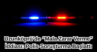 Uzunköprü’de “Mala Zarar Verme” İddiası! Polis Soruşturma Başlattı