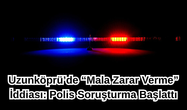 Uzunköprü’de “Mala Zarar Verme” İddiası! Polis Soruşturma Başlattı