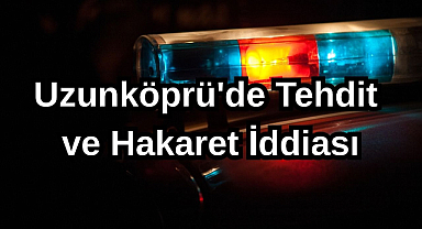 Uzunköprü'de Tehdit ve Hakaret İddiası