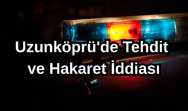 Uzunköprü'de Tehdit ve Hakaret İddiası