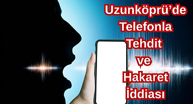 Uzunköprü’de Telefonla Tehdit ve Hakaret İddiası