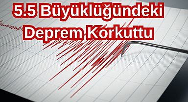 5.5 Büyüklüğündeki Deprem Korkuttu