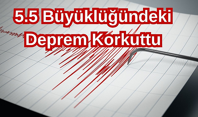 5.5 Büyüklüğündeki Deprem Korkuttu