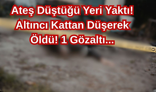 Ateş Düştüğü Yeri Yaktı! Altıncı Kattan Düşerek Öldü! 1 Gözaltı...