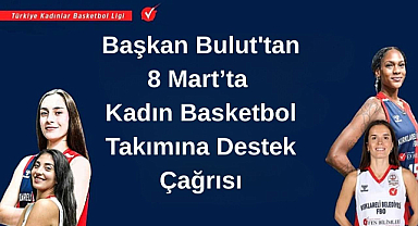Başkan Bulut'tan 8 Mart’ta Kadın Basketbol Takımına Destek Çağrısı