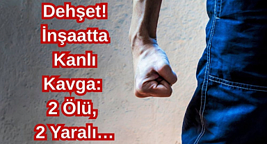 Dehşet! İnşaatta Kanlı Kavga: 2 Ölü, 2 Yaralı…