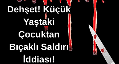 Dehşet! Küçük Yaştaki Çocuktan Bıçaklı Saldırı İddiası!