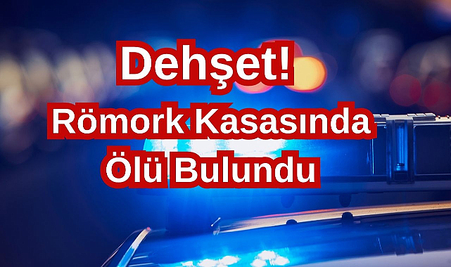 Dehşet! Römork Kasasında Ölü Bulundu